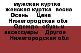 1- мужская куртка 2-женская куртка (весна,Осень) › Цена ­ 600 - Нижегородская обл. Одежда, обувь и аксессуары » Другое   . Нижегородская обл.